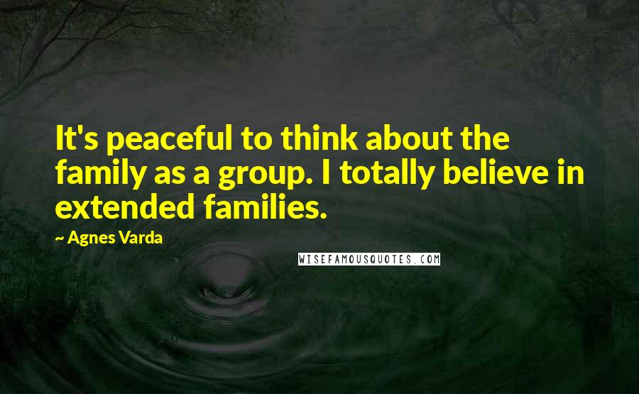 Agnes Varda Quotes: It's peaceful to think about the family as a group. I totally believe in extended families.