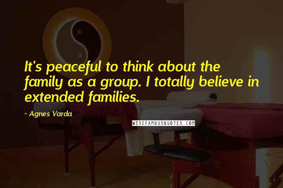 Agnes Varda Quotes: It's peaceful to think about the family as a group. I totally believe in extended families.