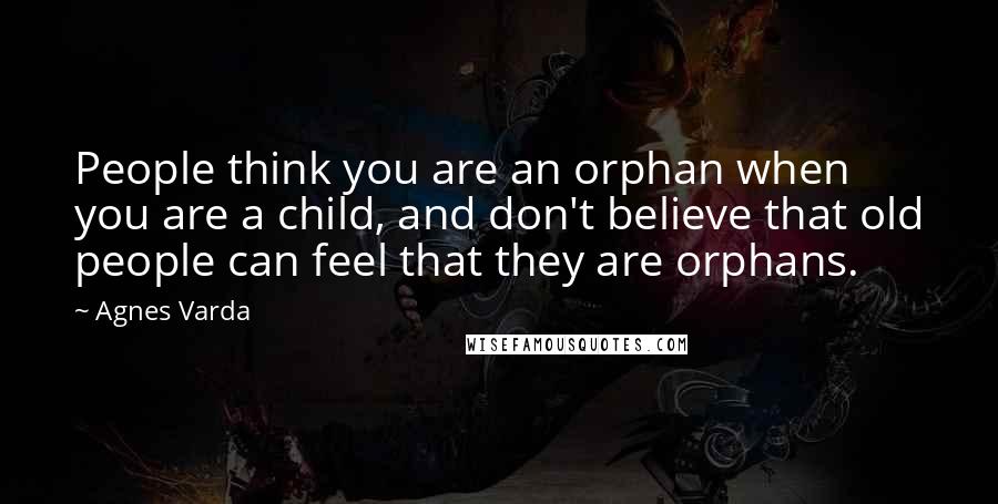 Agnes Varda Quotes: People think you are an orphan when you are a child, and don't believe that old people can feel that they are orphans.