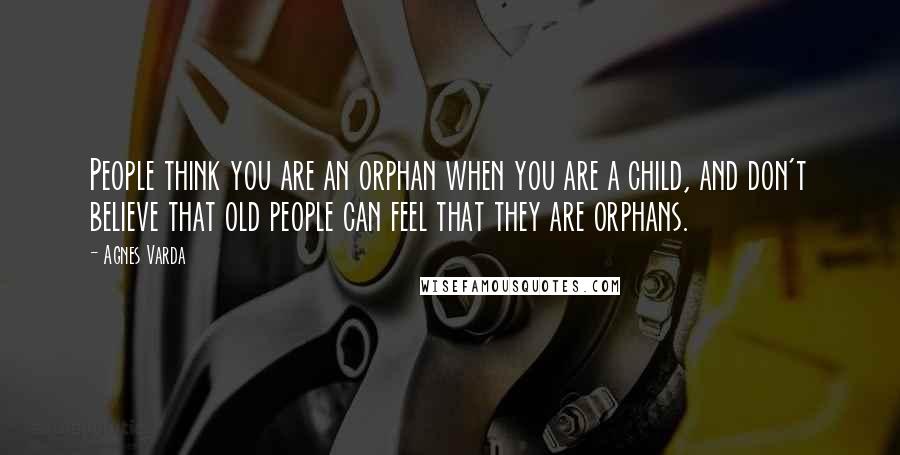 Agnes Varda Quotes: People think you are an orphan when you are a child, and don't believe that old people can feel that they are orphans.