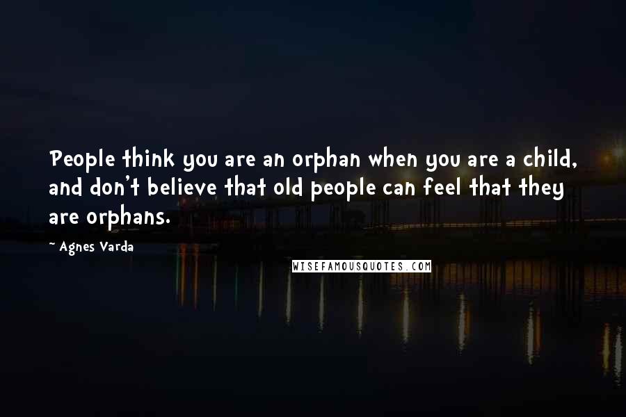 Agnes Varda Quotes: People think you are an orphan when you are a child, and don't believe that old people can feel that they are orphans.