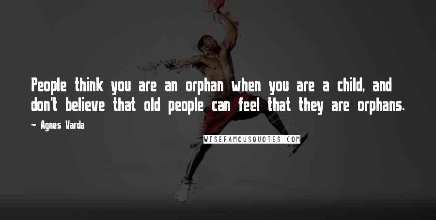 Agnes Varda Quotes: People think you are an orphan when you are a child, and don't believe that old people can feel that they are orphans.