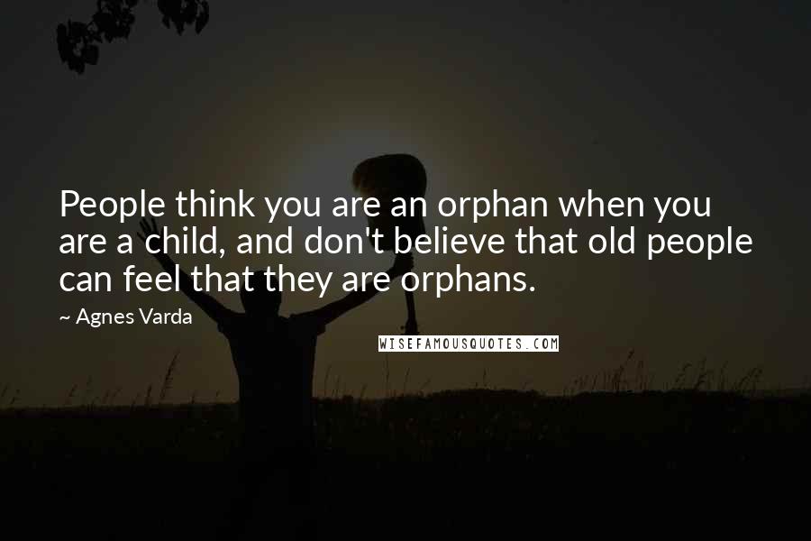 Agnes Varda Quotes: People think you are an orphan when you are a child, and don't believe that old people can feel that they are orphans.