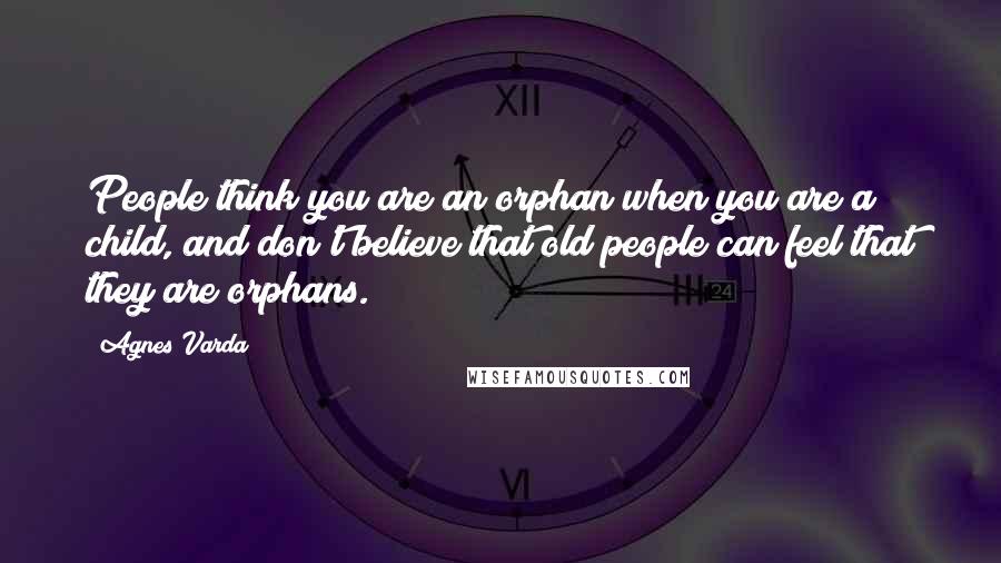 Agnes Varda Quotes: People think you are an orphan when you are a child, and don't believe that old people can feel that they are orphans.