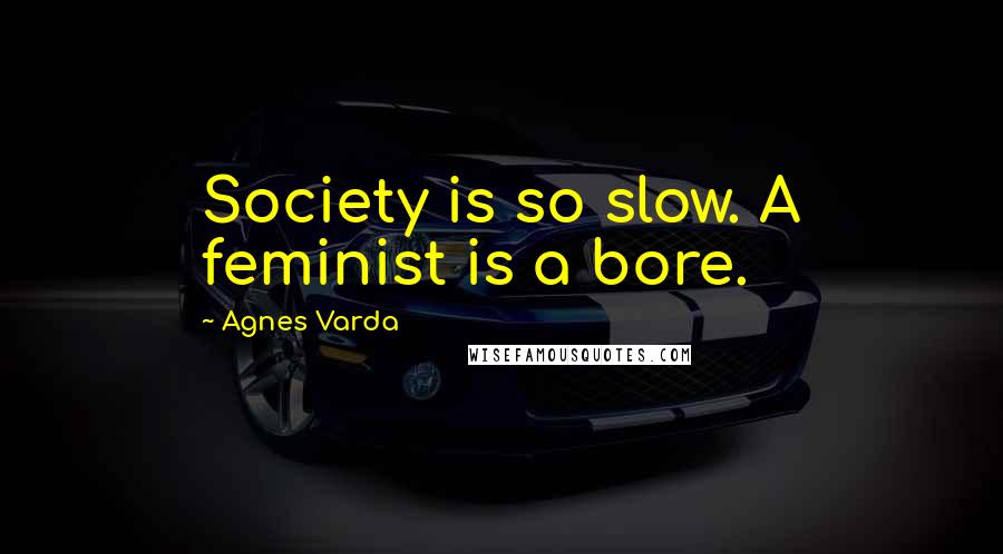Agnes Varda Quotes: Society is so slow. A feminist is a bore.