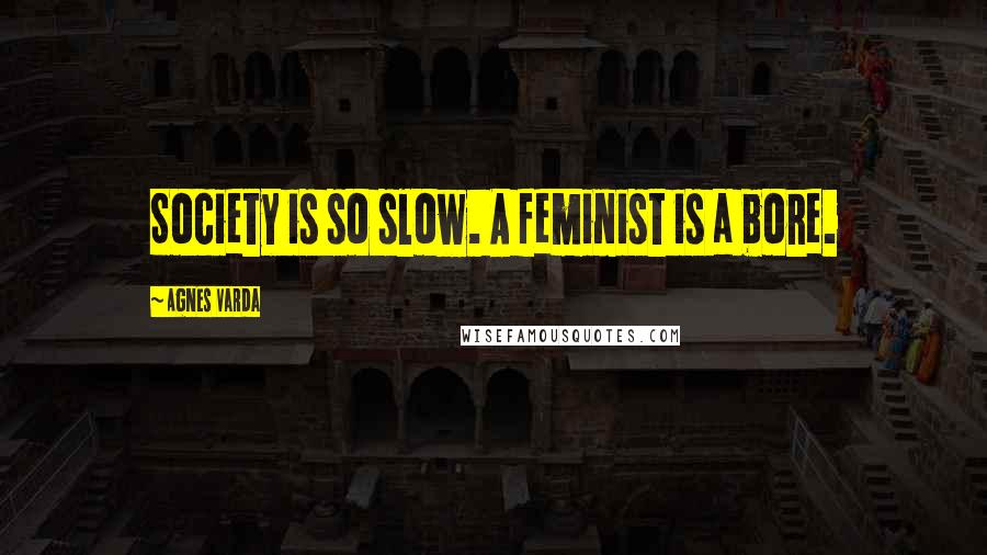 Agnes Varda Quotes: Society is so slow. A feminist is a bore.