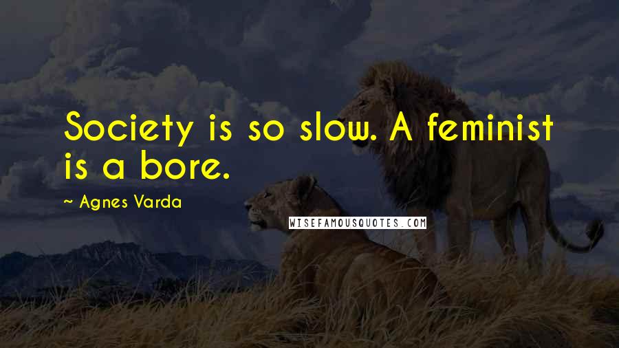 Agnes Varda Quotes: Society is so slow. A feminist is a bore.