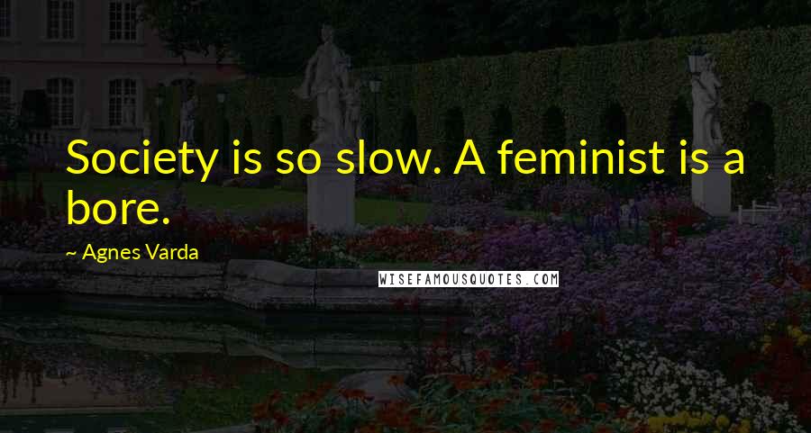 Agnes Varda Quotes: Society is so slow. A feminist is a bore.