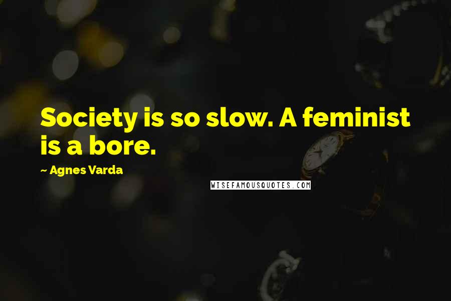 Agnes Varda Quotes: Society is so slow. A feminist is a bore.