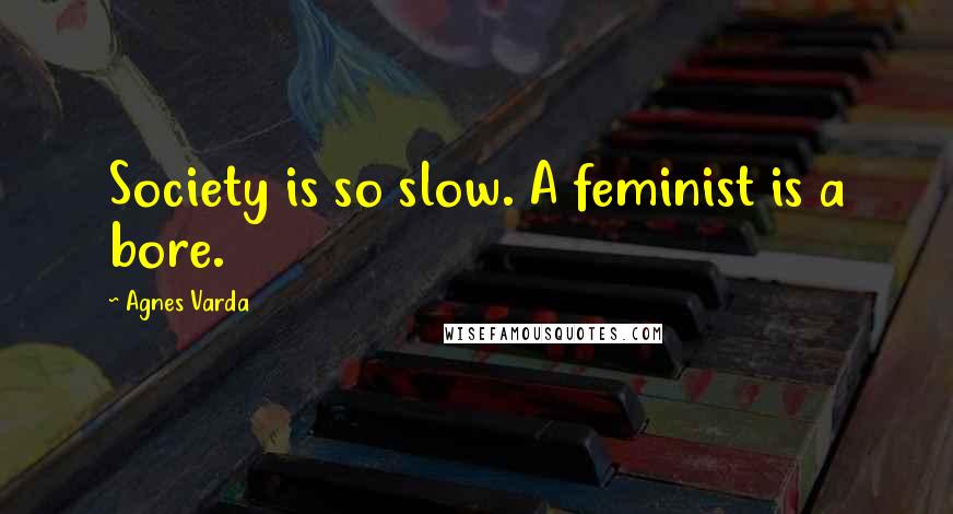 Agnes Varda Quotes: Society is so slow. A feminist is a bore.
