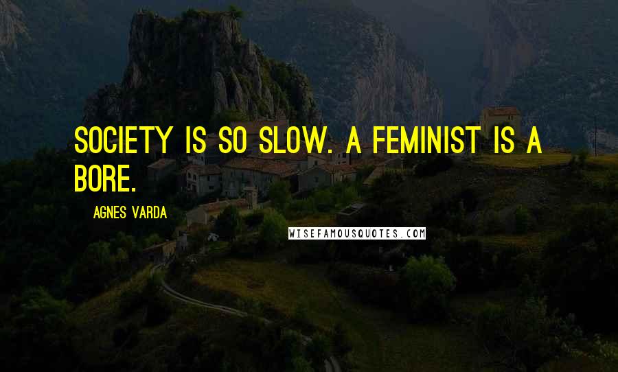 Agnes Varda Quotes: Society is so slow. A feminist is a bore.
