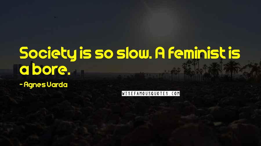 Agnes Varda Quotes: Society is so slow. A feminist is a bore.