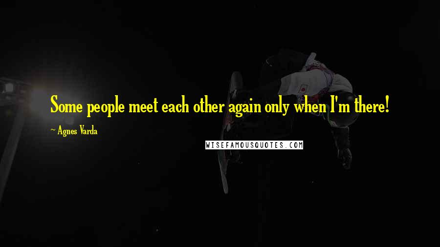 Agnes Varda Quotes: Some people meet each other again only when I'm there!