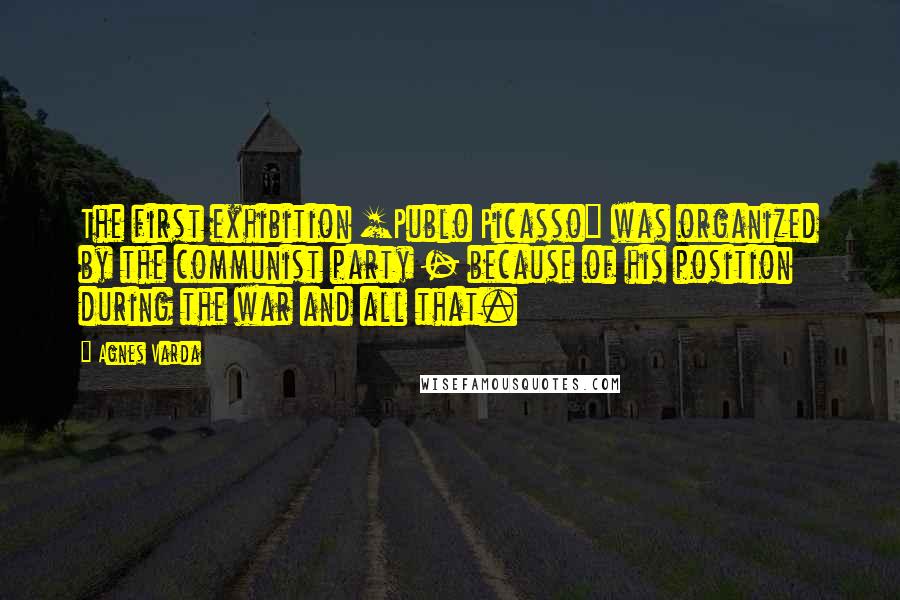 Agnes Varda Quotes: The first exhibition [Publo Picasso] was organized by the communist party - because of his position during the war and all that.