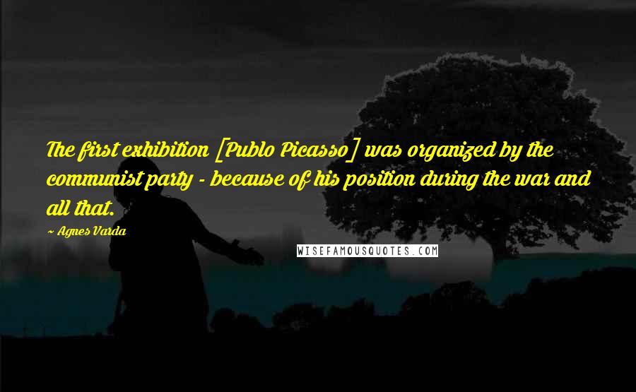 Agnes Varda Quotes: The first exhibition [Publo Picasso] was organized by the communist party - because of his position during the war and all that.