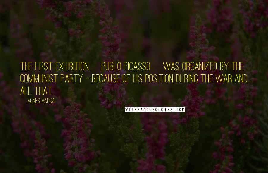 Agnes Varda Quotes: The first exhibition [Publo Picasso] was organized by the communist party - because of his position during the war and all that.