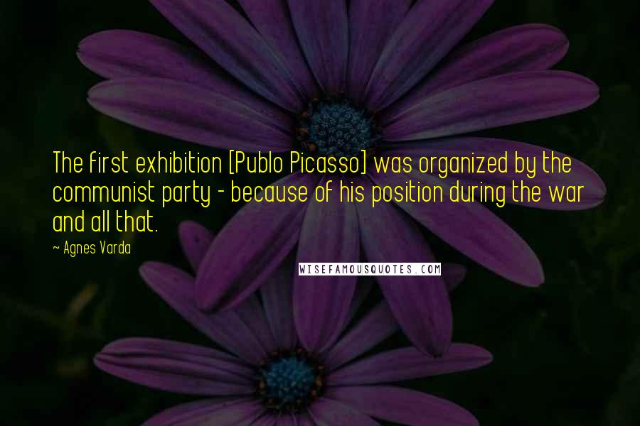 Agnes Varda Quotes: The first exhibition [Publo Picasso] was organized by the communist party - because of his position during the war and all that.