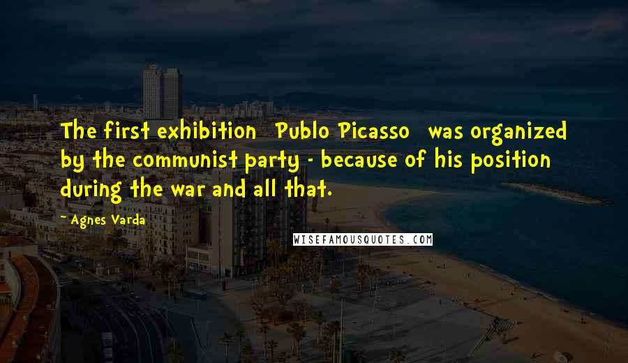 Agnes Varda Quotes: The first exhibition [Publo Picasso] was organized by the communist party - because of his position during the war and all that.