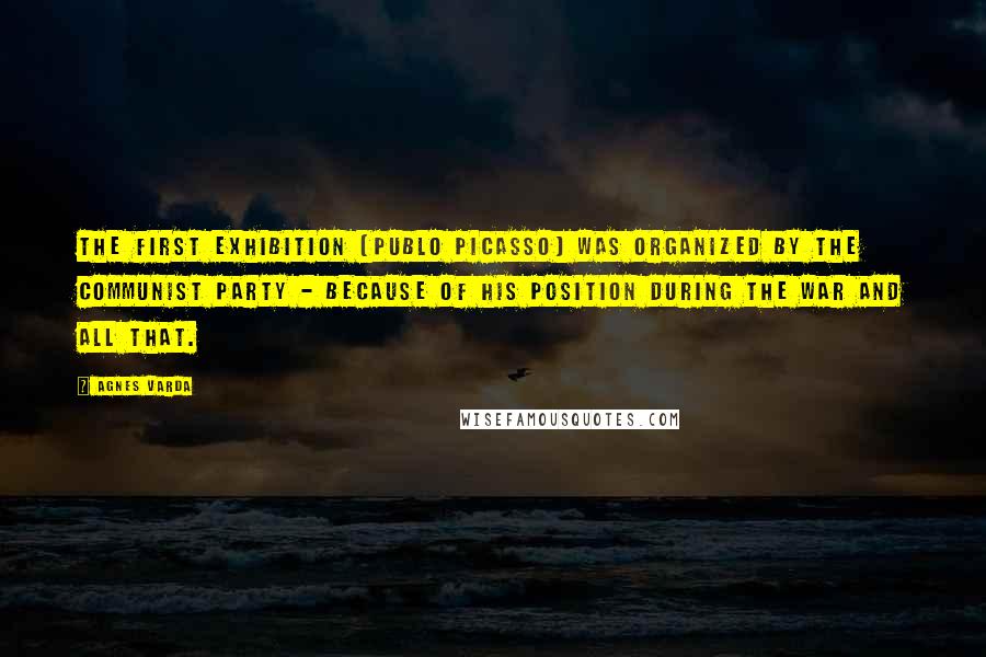 Agnes Varda Quotes: The first exhibition [Publo Picasso] was organized by the communist party - because of his position during the war and all that.