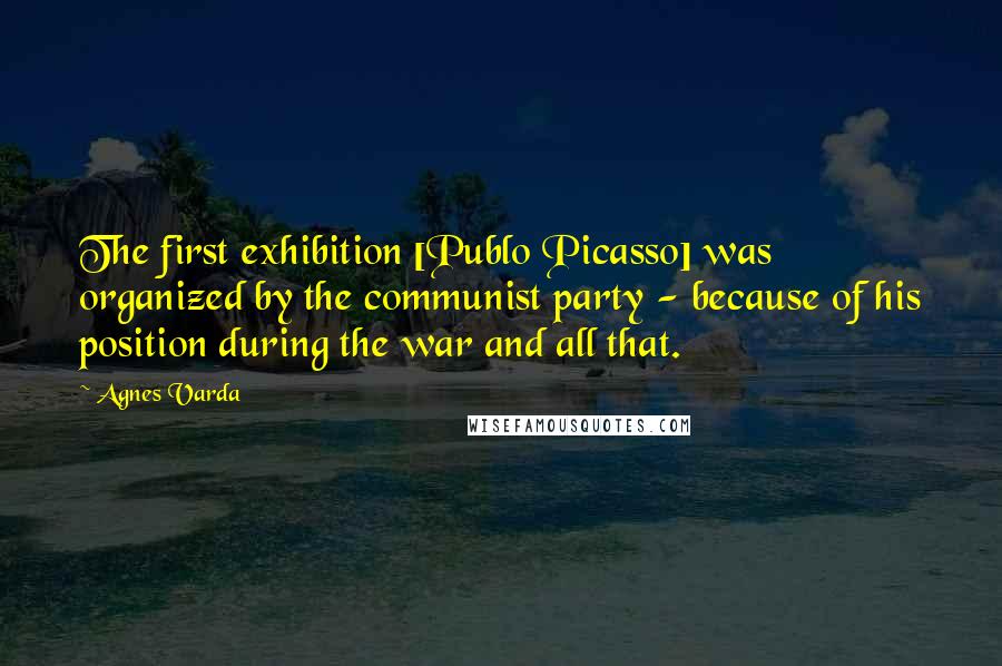 Agnes Varda Quotes: The first exhibition [Publo Picasso] was organized by the communist party - because of his position during the war and all that.