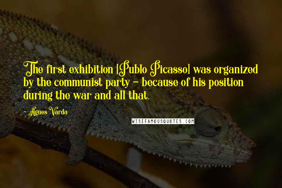 Agnes Varda Quotes: The first exhibition [Publo Picasso] was organized by the communist party - because of his position during the war and all that.