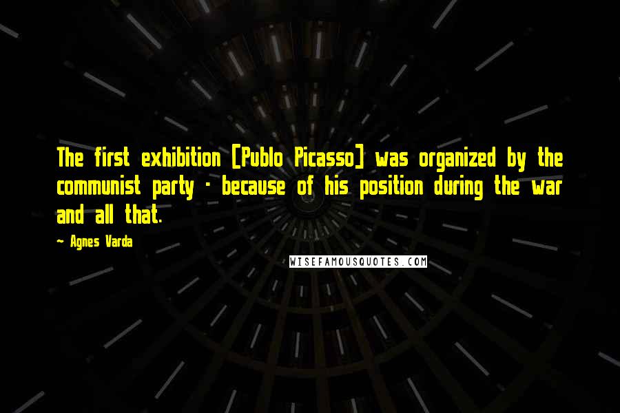 Agnes Varda Quotes: The first exhibition [Publo Picasso] was organized by the communist party - because of his position during the war and all that.