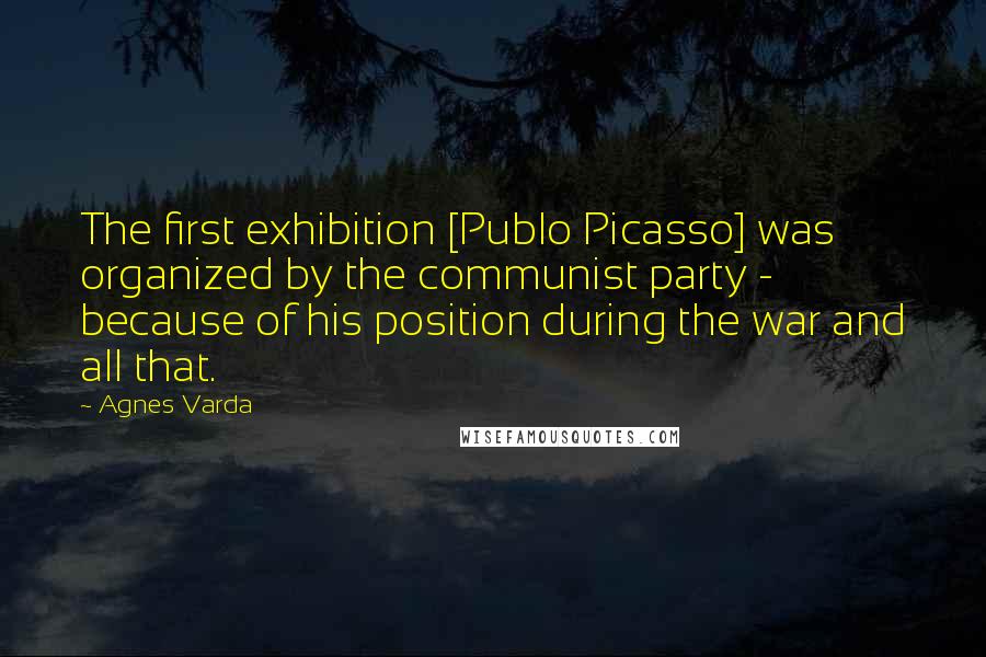 Agnes Varda Quotes: The first exhibition [Publo Picasso] was organized by the communist party - because of his position during the war and all that.