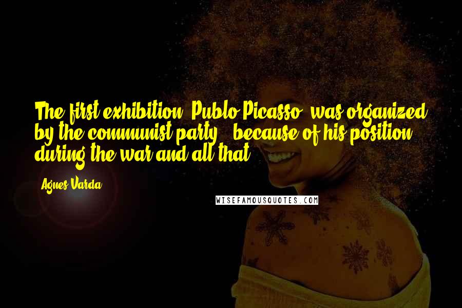 Agnes Varda Quotes: The first exhibition [Publo Picasso] was organized by the communist party - because of his position during the war and all that.