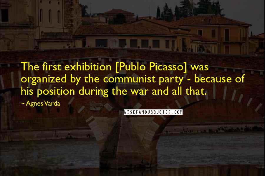 Agnes Varda Quotes: The first exhibition [Publo Picasso] was organized by the communist party - because of his position during the war and all that.