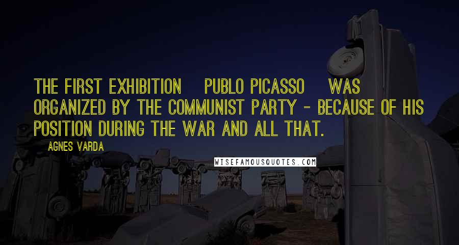 Agnes Varda Quotes: The first exhibition [Publo Picasso] was organized by the communist party - because of his position during the war and all that.