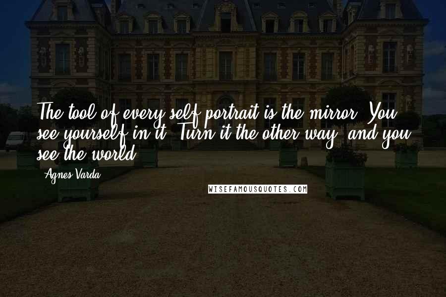 Agnes Varda Quotes: The tool of every self-portrait is the mirror. You see yourself in it. Turn it the other way, and you see the world .