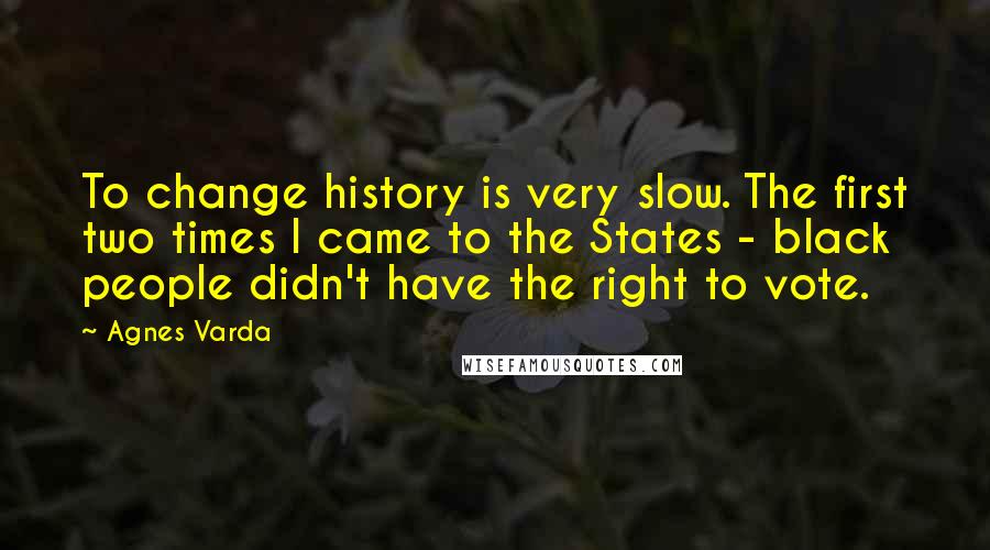 Agnes Varda Quotes: To change history is very slow. The first two times I came to the States - black people didn't have the right to vote.