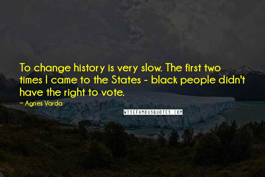 Agnes Varda Quotes: To change history is very slow. The first two times I came to the States - black people didn't have the right to vote.