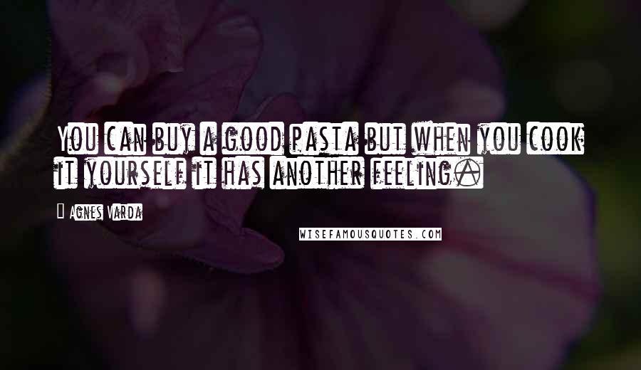 Agnes Varda Quotes: You can buy a good pasta but when you cook it yourself it has another feeling.