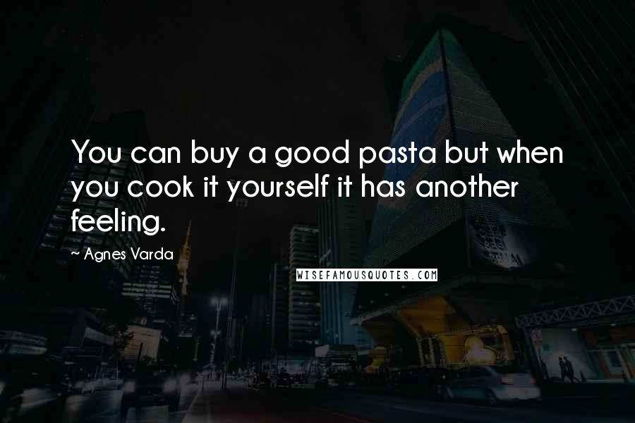 Agnes Varda Quotes: You can buy a good pasta but when you cook it yourself it has another feeling.