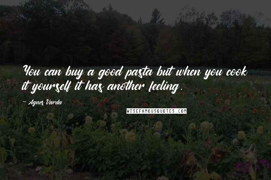 Agnes Varda Quotes: You can buy a good pasta but when you cook it yourself it has another feeling.