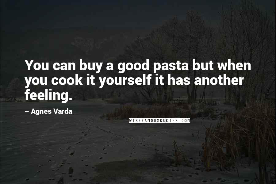 Agnes Varda Quotes: You can buy a good pasta but when you cook it yourself it has another feeling.
