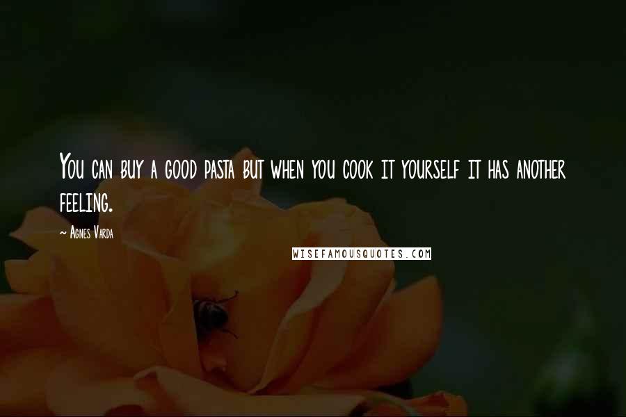 Agnes Varda Quotes: You can buy a good pasta but when you cook it yourself it has another feeling.