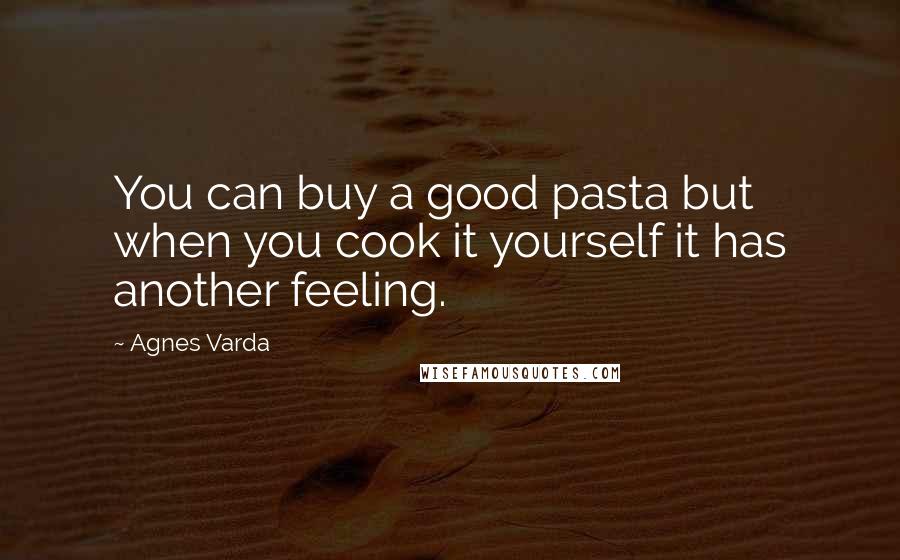 Agnes Varda Quotes: You can buy a good pasta but when you cook it yourself it has another feeling.