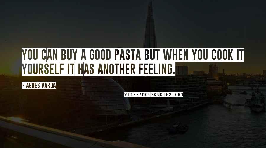 Agnes Varda Quotes: You can buy a good pasta but when you cook it yourself it has another feeling.