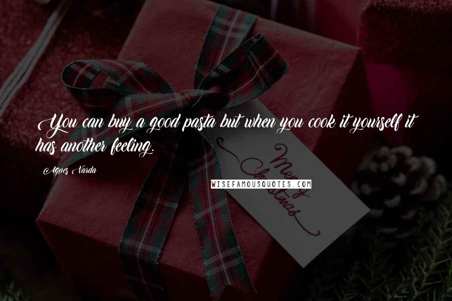 Agnes Varda Quotes: You can buy a good pasta but when you cook it yourself it has another feeling.