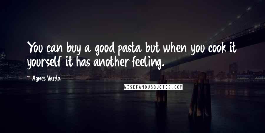 Agnes Varda Quotes: You can buy a good pasta but when you cook it yourself it has another feeling.