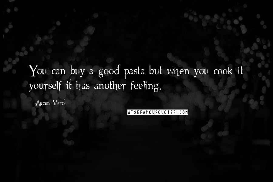 Agnes Varda Quotes: You can buy a good pasta but when you cook it yourself it has another feeling.