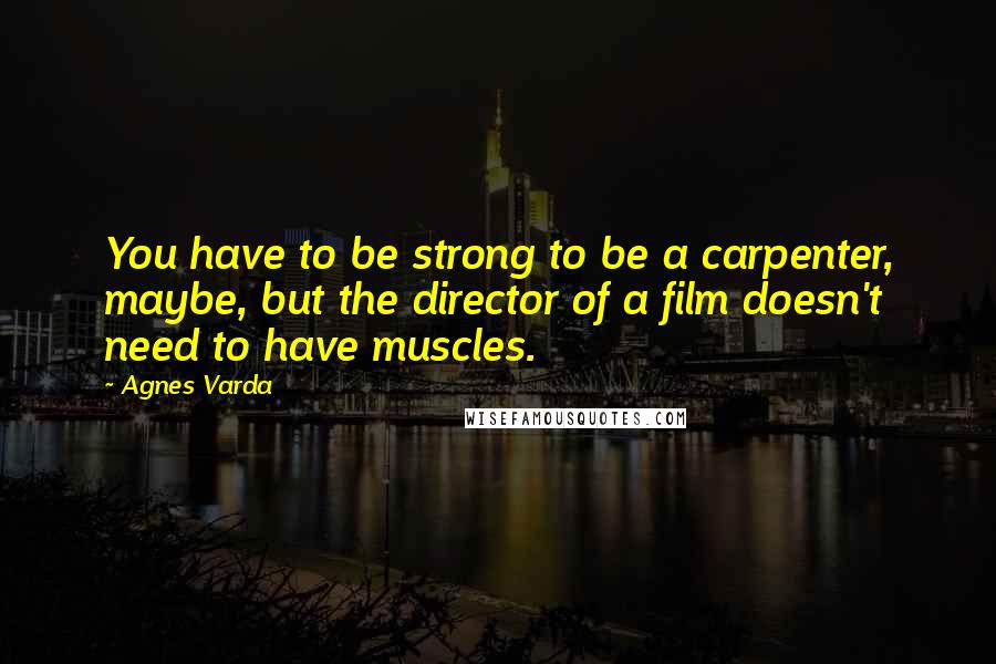 Agnes Varda Quotes: You have to be strong to be a carpenter, maybe, but the director of a film doesn't need to have muscles.