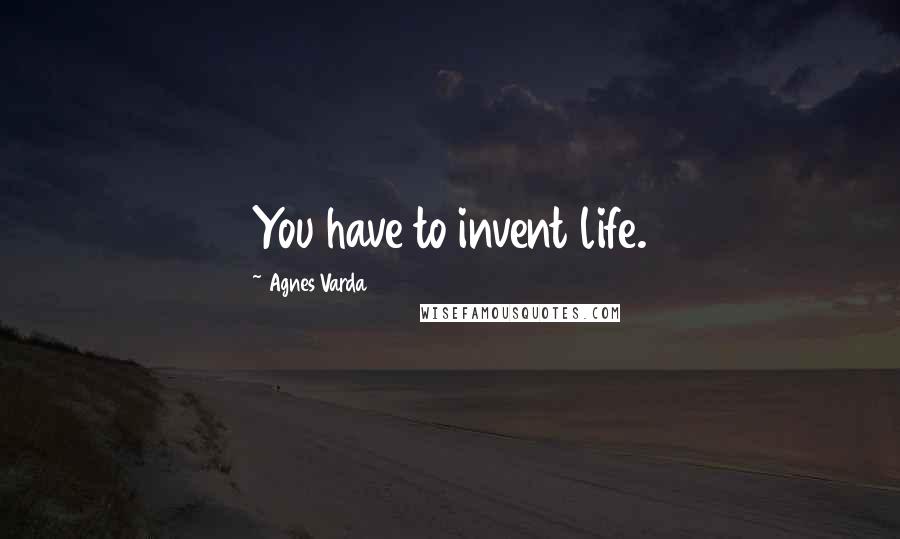 Agnes Varda Quotes: You have to invent life.