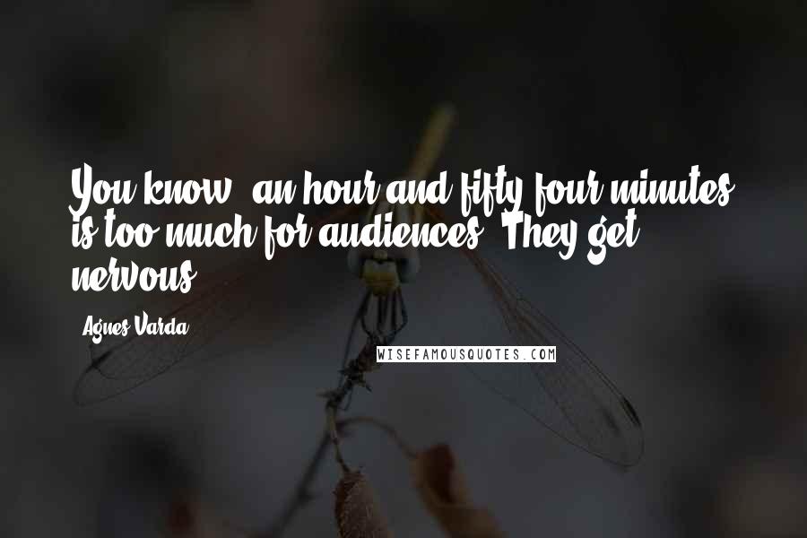 Agnes Varda Quotes: You know, an hour and fifty-four minutes is too much for audiences. They get nervous.