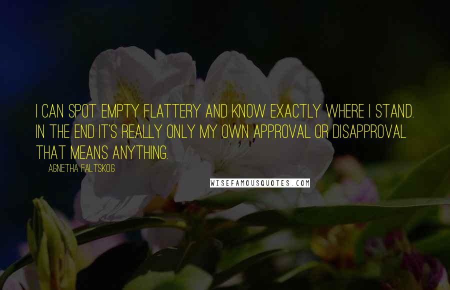 Agnetha Faltskog Quotes: I can spot empty flattery and know exactly where I stand. In the end it's really only my own approval or disapproval that means anything.