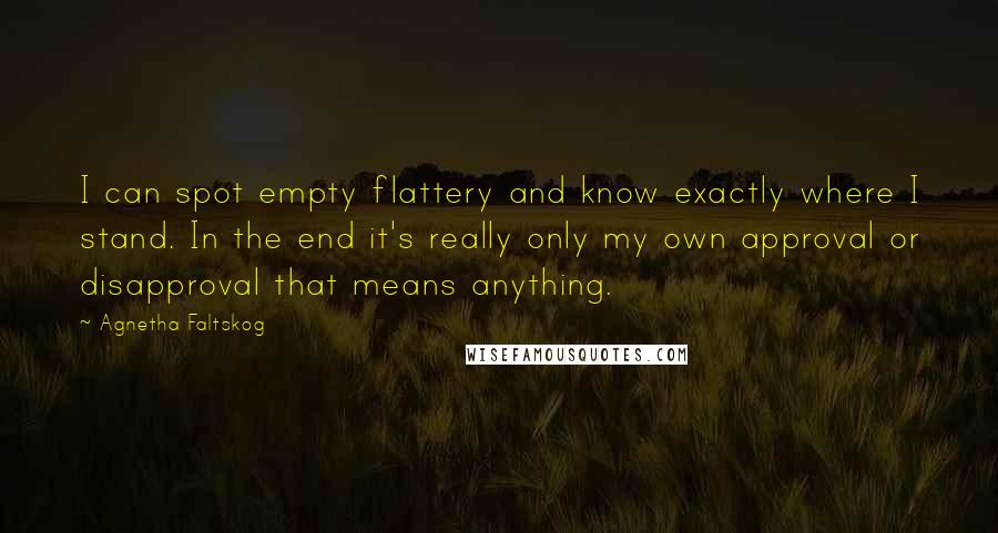 Agnetha Faltskog Quotes: I can spot empty flattery and know exactly where I stand. In the end it's really only my own approval or disapproval that means anything.