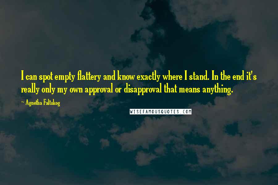 Agnetha Faltskog Quotes: I can spot empty flattery and know exactly where I stand. In the end it's really only my own approval or disapproval that means anything.