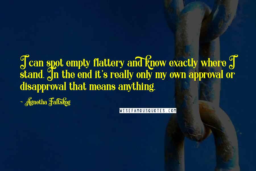 Agnetha Faltskog Quotes: I can spot empty flattery and know exactly where I stand. In the end it's really only my own approval or disapproval that means anything.